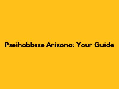 Pseihobbsse Arizona: Your Guide