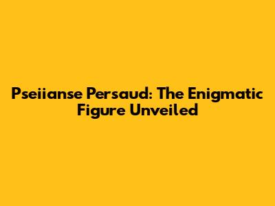Pseiianse Persaud: The Enigmatic Figure Unveiled