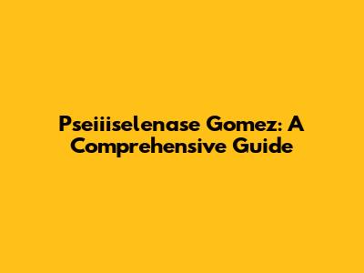 Pseiiiselenase Gomez: A Comprehensive Guide