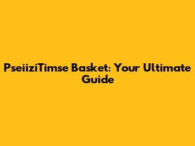 PseiiziTimse Basket: Your Ultimate Guide