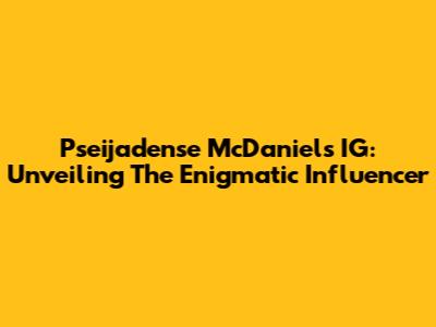 Pseijadense McDaniel's IG: Unveiling The Enigmatic Influencer