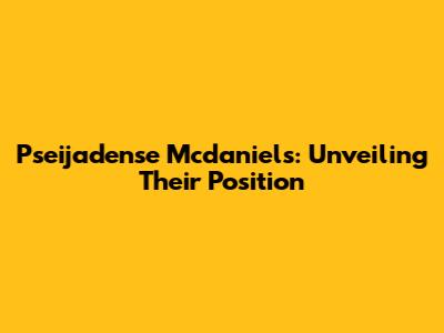 Pseijadense Mcdaniels: Unveiling Their Position