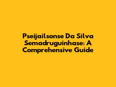 Pseijailsonse Da Silva Semadruguinhase: A Comprehensive Guide