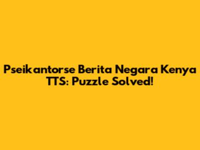 Pseikantorse Berita Negara Kenya TTS: Puzzle Solved!