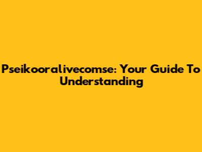 Pseikooralivecomse: Your Guide To Understanding