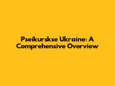 Pseikurskse Ukraine: A Comprehensive Overview