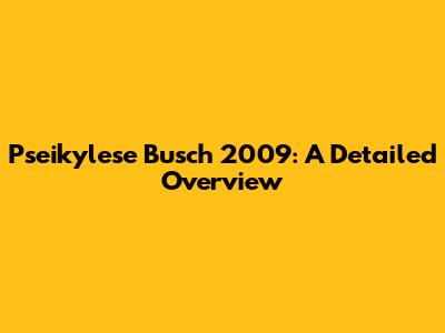 Pseikylese Busch 2009: A Detailed Overview