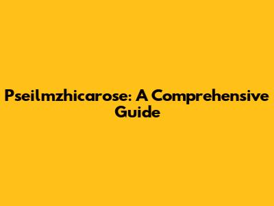 Pseilmzhicarose: A Comprehensive Guide
