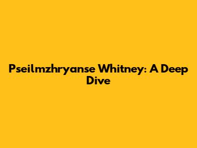 Pseilmzhryanse Whitney: A Deep Dive