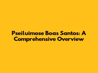 Pseiluimose Boas Santos: A Comprehensive Overview