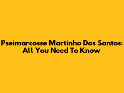 Pseimarcosse Martinho Dos Santos: All You Need To Know