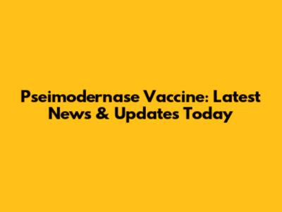 Pseimodernase Vaccine: Latest News & Updates Today
