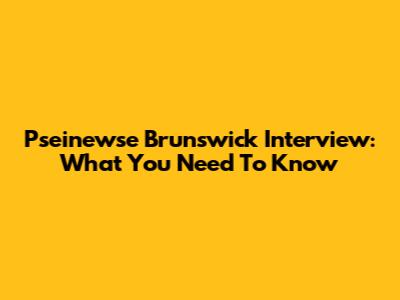 Pseinewse Brunswick Interview: What You Need To Know