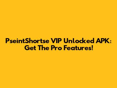 PseintShortse VIP Unlocked APK: Get The Pro Features!