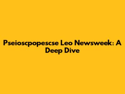 Pseioscpopescse Leo Newsweek: A Deep Dive