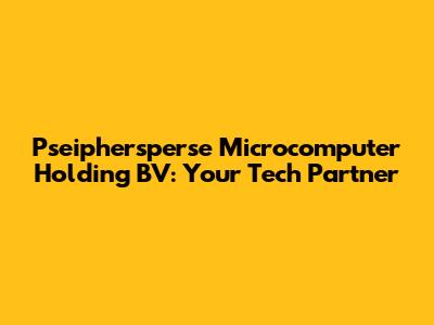 Pseiphersperse Microcomputer Holding BV: Your Tech Partner