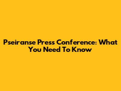 Pseiranse Press Conference: What You Need To Know