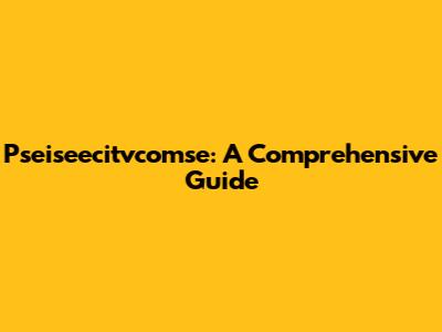 Pseiseecitvcomse: A Comprehensive Guide
