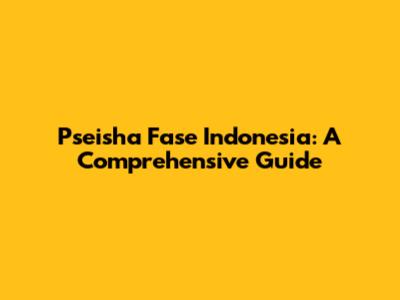 Pseisha Fase Indonesia: A Comprehensive Guide