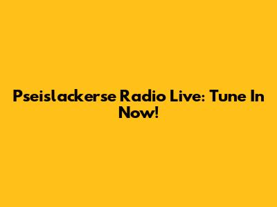 Pseislackerse Radio Live: Tune In Now!