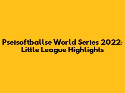 Pseisoftballse World Series 2022: Little League Highlights