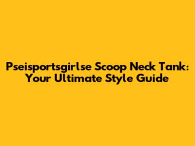 Pseisportsgirlse Scoop Neck Tank: Your Ultimate Style Guide