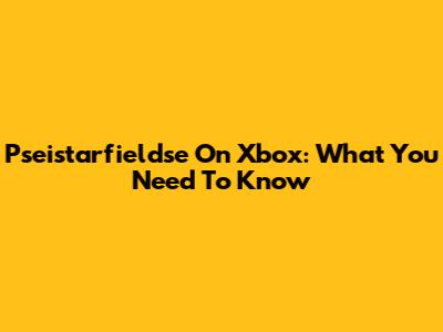 Pseistarfieldse On Xbox: What You Need To Know