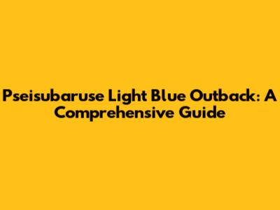 Pseisubaruse Light Blue Outback: A Comprehensive Guide