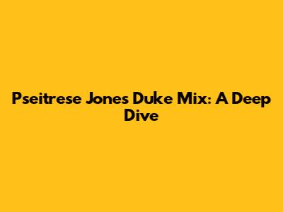 Pseitrese Jones Duke Mix: A Deep Dive