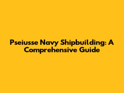 Pseiusse Navy Shipbuilding: A Comprehensive Guide