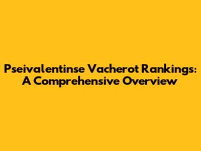 Pseivalentinse Vacherot Rankings: A Comprehensive Overview