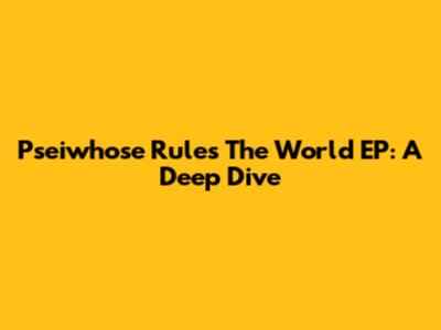 Pseiwhose Rules The World EP: A Deep Dive