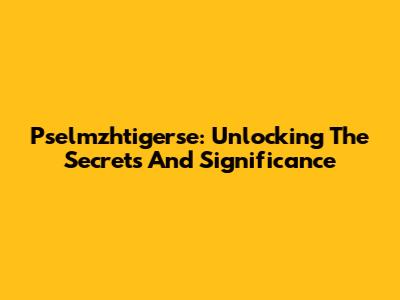 Pselmzhtigerse: Unlocking The Secrets And Significance
