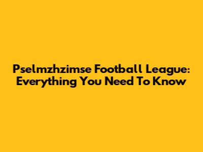 Pselmzhzimse Football League: Everything You Need To Know