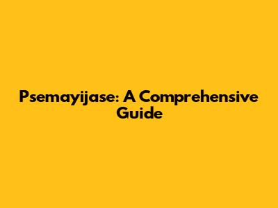 Psemayijase: A Comprehensive Guide