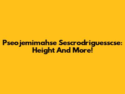 Pseojemimahse Sescrodriguesscse: Height And More!