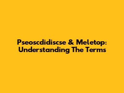 Pseoscdidiscse & Meletop: Understanding The Terms