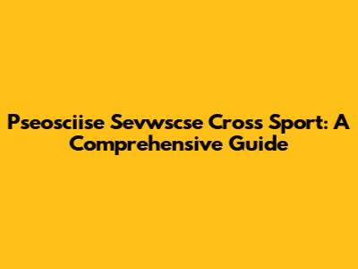 Pseosciise Sevwscse Cross Sport: A Comprehensive Guide