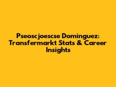 Pseoscjoescse Dominguez: Transfermarkt Stats & Career Insights