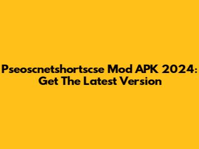 Pseoscnetshortscse Mod APK 2024: Get The Latest Version