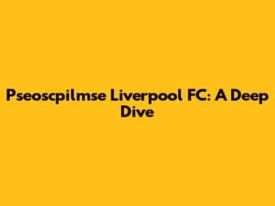 Pseoscpilmse Liverpool FC: A Deep Dive
