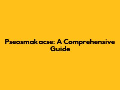 Pseosmakacse: A Comprehensive Guide