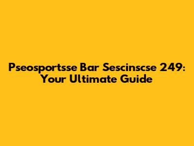 Pseosportsse Bar Sescinscse 249: Your Ultimate Guide