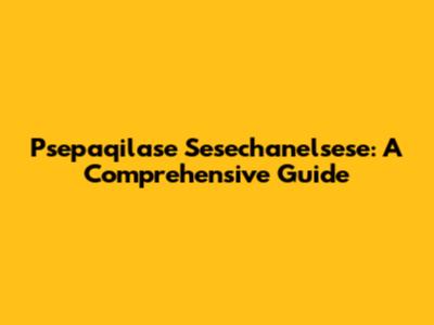 Psepaqilase Sesechanelsese: A Comprehensive Guide