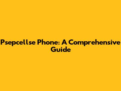 Psepcellse Phone: A Comprehensive Guide