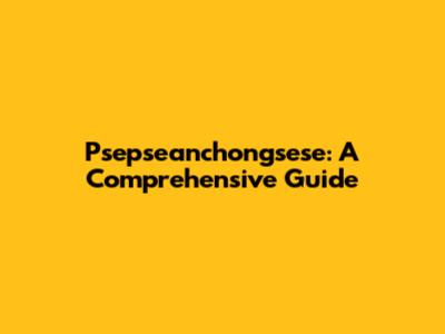 Psepseanchongsese: A Comprehensive Guide