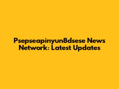 Psepseapinyun8dsese News Network: Latest Updates