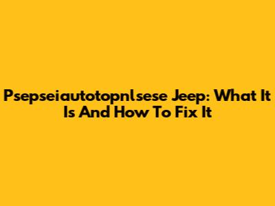 Psepseiautotopnlsese Jeep: What It Is And How To Fix It