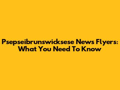 Psepseibrunswicksese News Flyers: What You Need To Know