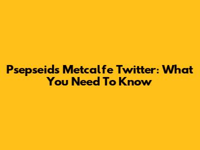 Psepseids Metcalfe Twitter: What You Need To Know